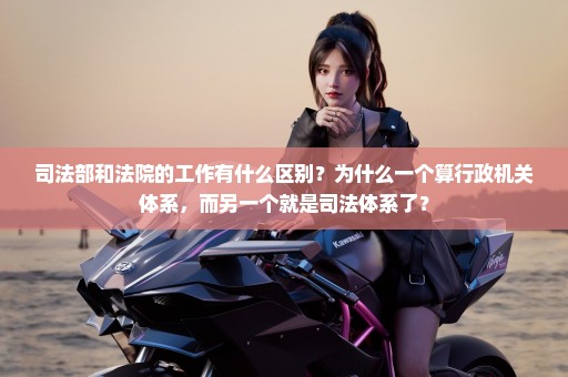司法部和法院的工作有什么区别？为什么一个算行政机关体系，而另一个就是司法体系了？