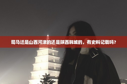 司马迁是山西河津的还是陕西韩城的，有史料记载吗？