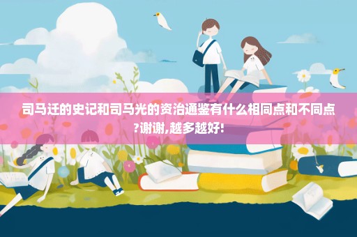 司马迁的史记和司马光的资治通鉴有什么相同点和不同点?谢谢,越多越好!