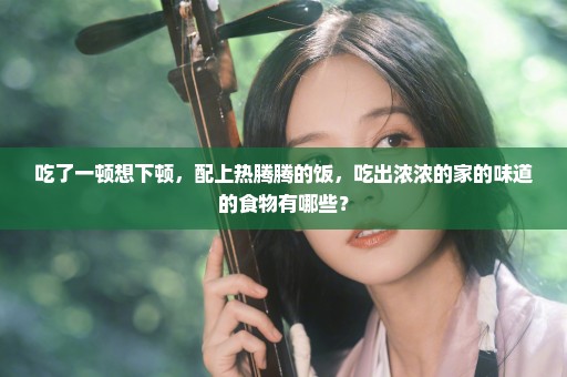 吃了一顿想下顿，配上热腾腾的饭，吃出浓浓的家的味道的食物有哪些？