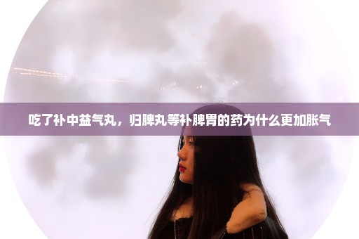 吃了补中益气丸，归脾丸等补脾胃的药为什么更加胀气