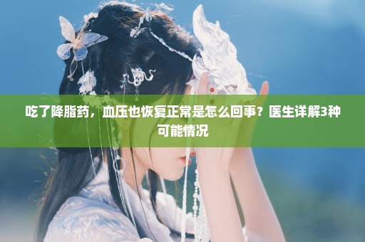 吃了降脂药，血压也恢复正常是怎么回事？医生详解3种可能情况