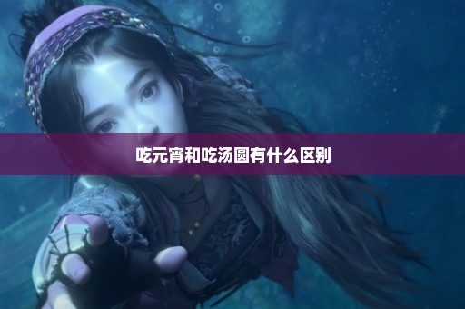 吃元宵和吃汤圆有什么区别