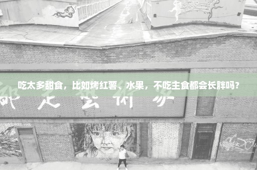 吃太多甜食，比如烤红薯、水果，不吃主食都会长胖吗？
