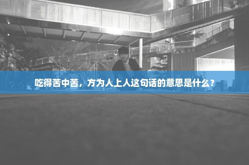 吃得苦中苦，方为人上人这句话的意思是什么？