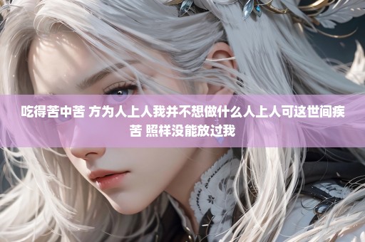 吃得苦中苦 方为人上人我并不想做什么人上人可这世间疾苦 照样没能放过我