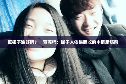 吃椰子油好吗？　营养师：属于人体易吸收的中链脂肪酸
