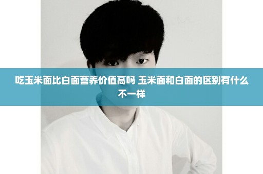 吃玉米面比白面营养价值高吗 玉米面和白面的区别有什么不一样