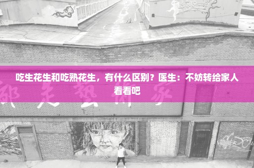 吃生花生和吃熟花生，有什么区别？医生：不妨转给家人看看吧