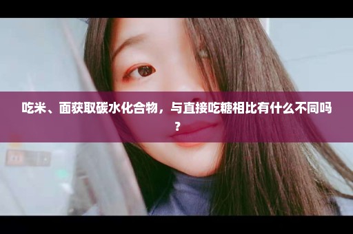 吃米、面获取碳水化合物，与直接吃糖相比有什么不同吗？