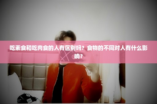 吃素食和吃肉食的人有区别吗？食物的不同对人有什么影响？
