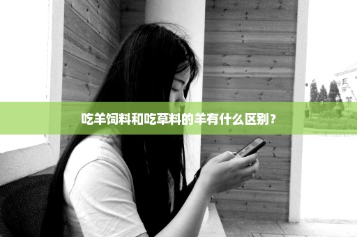 吃羊饲料和吃草料的羊有什么区别？