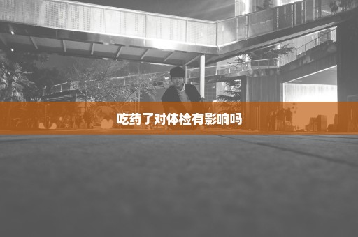 吃药了对体检有影响吗