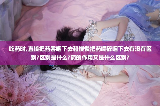 吃药时,直接把药吞咽下去和慢慢把药嚼碎咽下去有没有区别?区别是什么?药的作用又是什么区别?