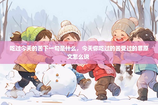 吃过今天的苦下一句是什么，今天你吃过的苦受过的罪原文怎么说 