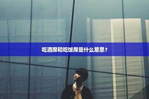 吃酒席和吃饭席是什么意思？