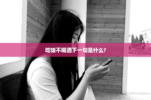 吃饭不喝酒下一句是什么?