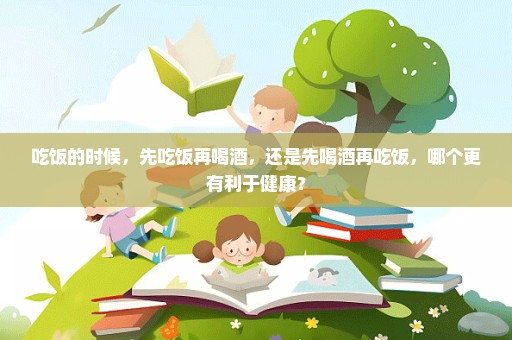 吃饭的时候，先吃饭再喝酒，还是先喝酒再吃饭，哪个更有利于健康？
