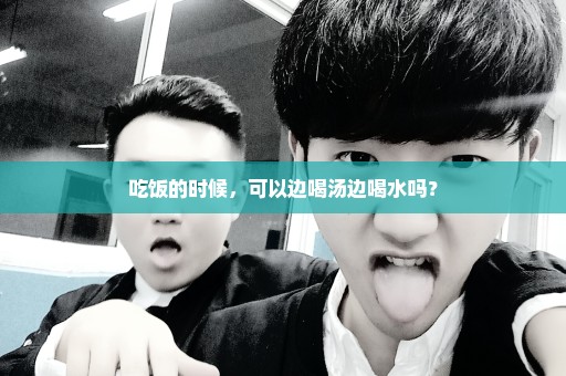 吃饭的时候，可以边喝汤边喝水吗？