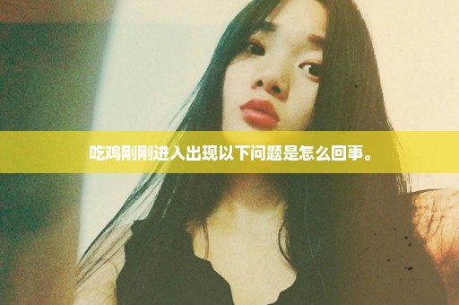 吃鸡刚刚进入出现以下问题是怎么回事。