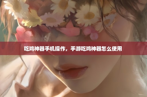 吃鸡神器手机操作，手游吃鸡神器怎么使用 