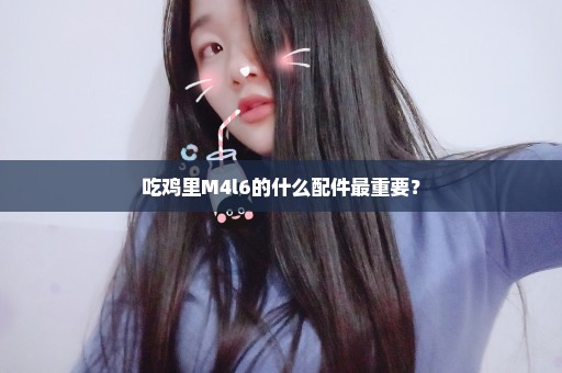 吃鸡里M4l6的什么配件最重要？