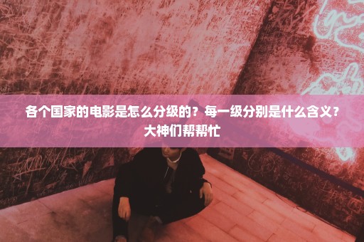 各个国家的电影是怎么分级的？每一级分别是什么含义？大神们帮帮忙