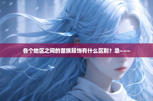 各个地区之间的苗族服饰有什么区别？急~~~