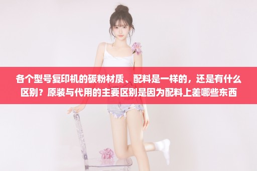 各个型号复印机的碳粉材质、配料是一样的，还是有什么区别？原装与代用的主要区别是因为配料上差哪些东西