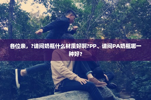 各位亲，?请问奶瓶什么材质好啊?PP、请问PA奶瓶哪一种好？