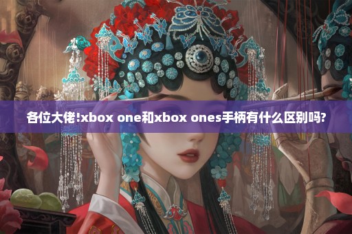 各位大佬!xbox one和xbox ones手柄有什么区别吗?