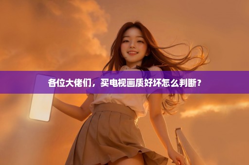 各位大佬们，买电视画质好坏怎么判断？