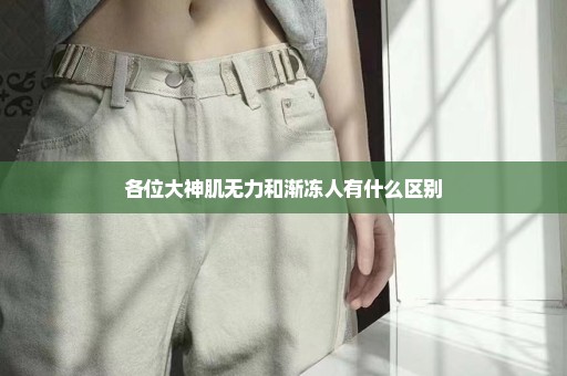 各位大神肌无力和渐冻人有什么区别