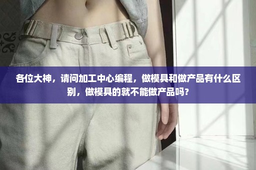 各位大神，请问加工中心编程，做模具和做产品有什么区别，做模具的就不能做产品吗？