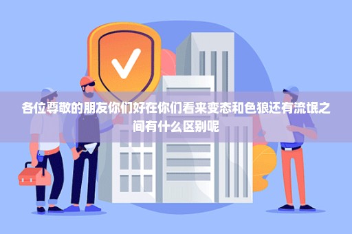 各位尊敬的朋友你们好在你们看来变态和色狼还有流氓之间有什么区别呢