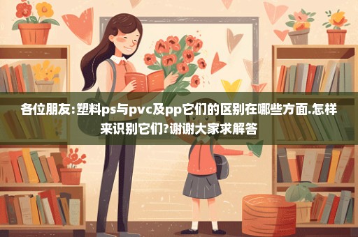 各位朋友:塑料ps与pvc及pp它们的区别在哪些方面.怎样来识别它们?谢谢大家求解答