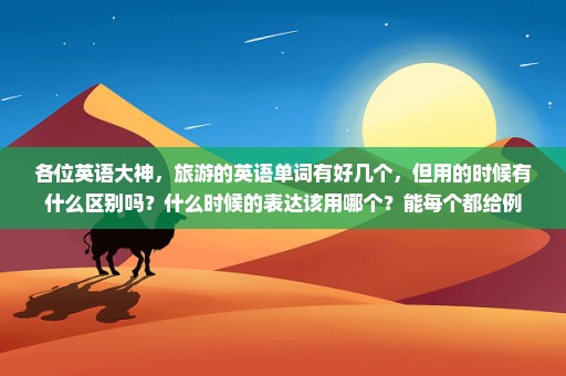 各位英语大神，旅游的英语单词有好几个，但用的时候有什么区别吗？什么时候的表达该用哪个？能每个都给例