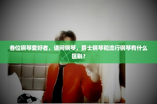各位钢琴爱好者，请问钢琴，爵士钢琴和流行钢琴有什么区别？