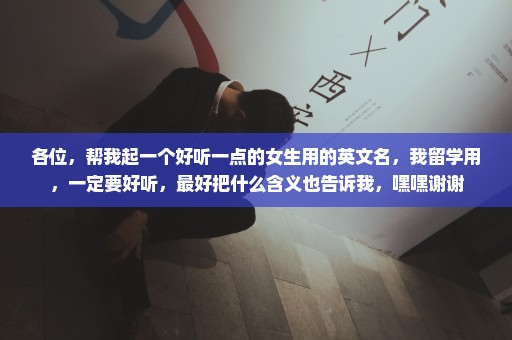 各位，帮我起一个好听一点的女生用的英文名，我留学用，一定要好听，最好把什么含义也告诉我，嘿嘿谢谢