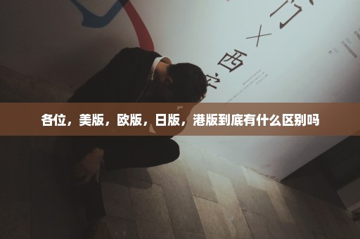 各位，美版，欧版，日版，港版到底有什么区别吗