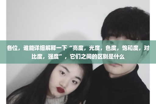 各位，谁能详细解释一下“亮度，光度，色度，饱和度，对比度，强度”，它们之间的区别是什么