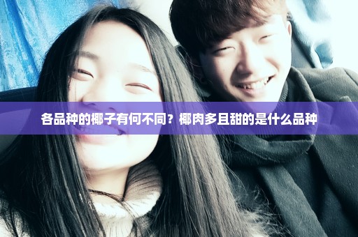 各品种的椰子有何不同？椰肉多且甜的是什么品种