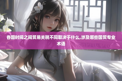 各国时间之间贸易关税不同取决于什么,涉及哪些国贸专业术语