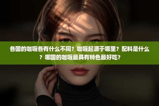 各国的咖喱各有什么不同？咖喱起源于哪里？配料是什么？哪国的咖喱最具有特色最好吃？