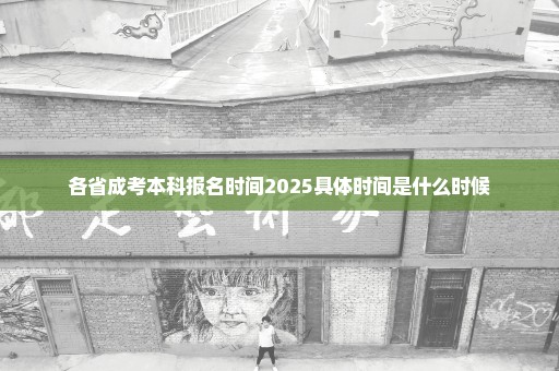 各省成考本科报名时间2025具体时间是什么时候