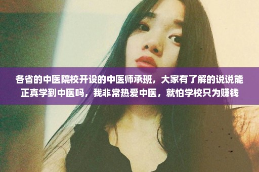 各省的中医院校开设的中医师承班，大家有了解的说说能正真学到中医吗，我非常热爱中医，就怕学校只为赚钱