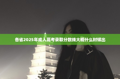各省2025年成人高考录取分数线大概什么时候出