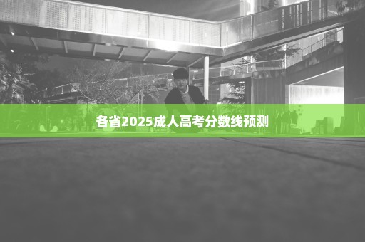 各省2025成人高考分数线预测
