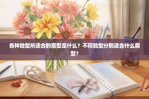 各种脸型所适合的眉型是什么？不同脸型分别适合什么眉型？