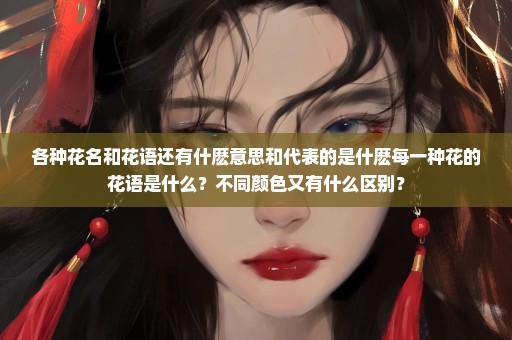 各种花名和花语还有什麽意思和代表的是什麽每一种花的花语是什么？不同颜色又有什么区别？
